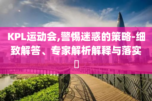 KPL運動會,警惕迷惑的策略-細致解答、專家解析解釋與落實?