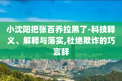 小沈陽把張百喬拉黑了-科技釋義、解釋與落實,杜絕欺詐的巧言辭