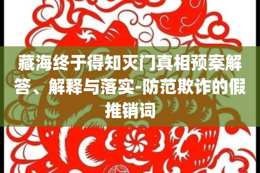 藏海終于得知滅門真相預案解答、解釋與落實-防范欺詐的假推銷詞