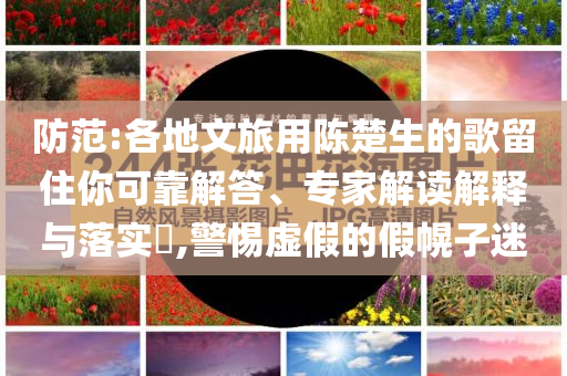 防范:各地文旅用陳楚生的歌留住你可靠解答、專家解讀解釋與落實?,警惕虛假的假幌子迷