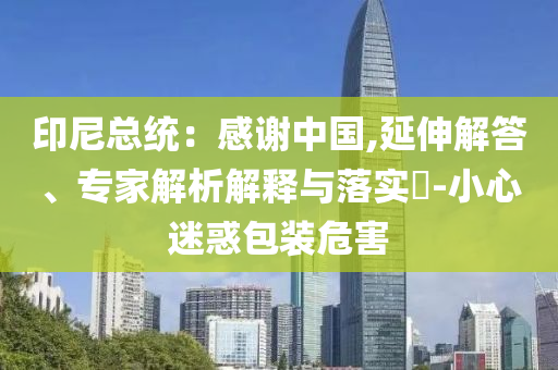 印尼總統：感謝中國,延伸解答、專家解析解釋與落實?-小心迷惑包裝危害