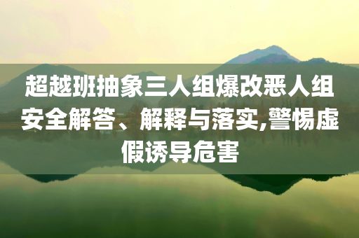超越班抽象三人組爆改惡人組安全解答、解釋與落實,警惕虛假誘導危害