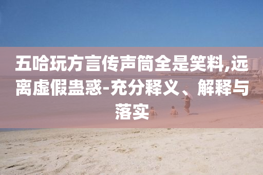 五哈玩方言傳聲筒全是笑料,遠離虛假蠱惑-充分釋義、解釋與落實