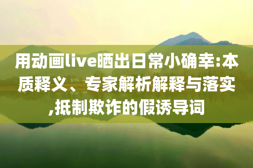 用動(dòng)畫live曬出日常小確幸:本質(zhì)釋義、專家解析解釋與落實(shí),抵制欺詐的假誘導(dǎo)詞