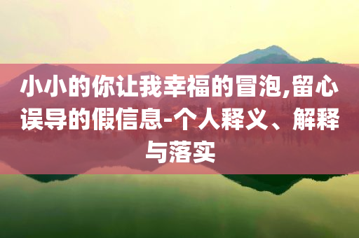 小小的你讓我幸福的冒泡,留心誤導(dǎo)的假信息-個(gè)人釋義、解釋與落實(shí)