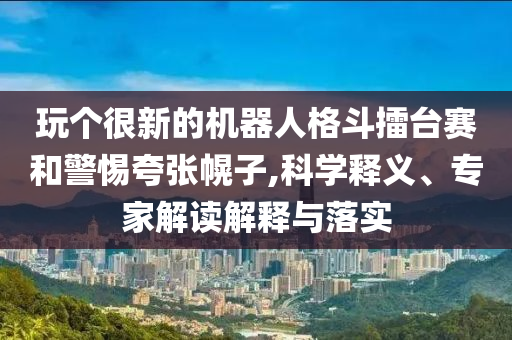 玩?zhèn)€很新的機器人格斗擂臺賽和警惕夸張幌子,科學(xué)釋義、專家解讀解釋與落實