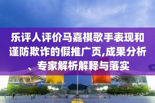 樂評人評價馬嘉祺歌手表現(xiàn)和謹防欺詐的假推廣頁,成果分析、專家解析解釋與落實