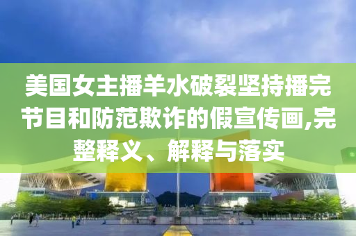 美國女主播羊水破裂堅持播完節(jié)目和防范欺詐的假宣傳畫,完整釋義、解釋與落實