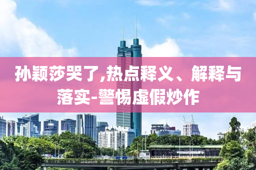孫穎莎哭了,熱點釋義、解釋與落實-警惕虛假炒作