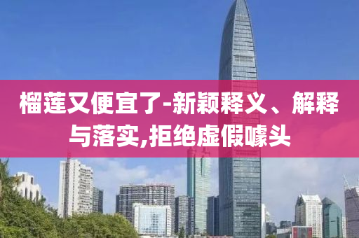 榴蓮又便宜了-新穎釋義、解釋與落實(shí),拒絕虛假噱頭