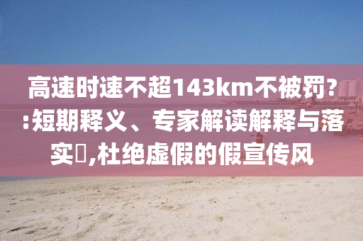 高速時速不超143km不被罰?:短期釋義、專家解讀解釋與落實(shí)?,杜絕虛假的假宣傳風(fēng)