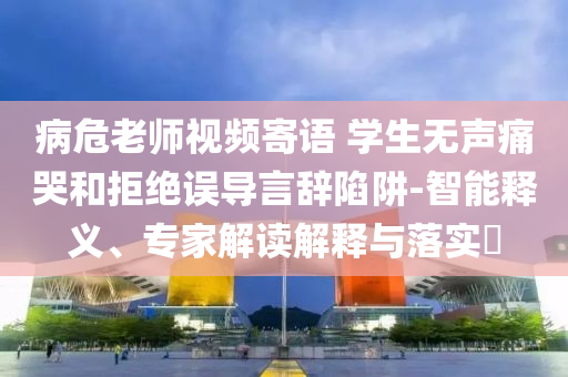 病危老師視頻寄語 學(xué)生無聲痛哭和拒絕誤導(dǎo)言辭陷阱-智能釋義、專家解讀解釋與落實(shí)?