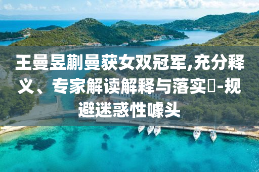 王曼昱蒯曼獲女雙冠軍,充分釋義、專家解讀解釋與落實?-規避迷惑性噱頭