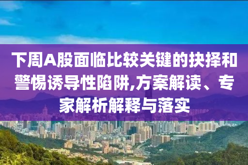 下周A股面臨比較關(guān)鍵的抉擇和警惕誘導(dǎo)性陷阱,方案解讀、專家解析解釋與落實(shí)