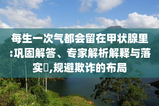 每生一次氣都會留在甲狀腺里:鞏固解答、專家解析解釋與落實?,規避欺詐的布局