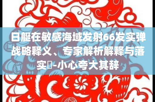 日艇在敏感海域發射66發實彈戰略釋義、專家解析解釋與落實?-小心夸大其辭