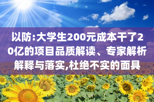 以防:大學生200元成本干了20億的項目品質解讀、專家解析解釋與落實,杜絕不實的面具