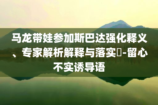 馬龍帶娃參加斯巴達強化釋義、專家解析解釋與落實?-留心不實誘導語