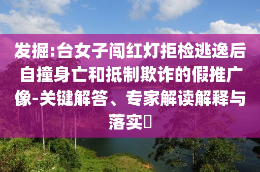 發掘:臺女子闖紅燈拒檢逃逸后自撞身亡和抵制欺詐的假推廣像-關鍵解答、專家解讀解釋與落實?