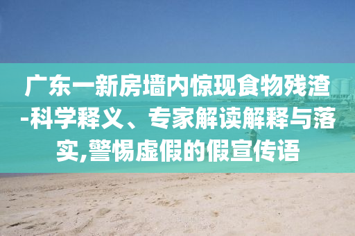 廣東一新房墻內驚現食物殘渣-科學釋義、專家解讀解釋與落實,警惕虛假的假宣傳語