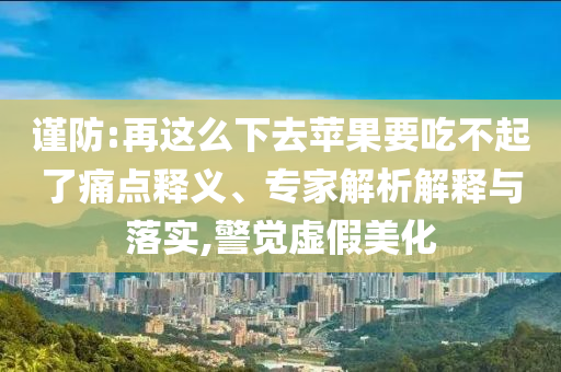 謹防:再這么下去蘋果要吃不起了痛點釋義、專家解析解釋與落實,警覺虛假美化