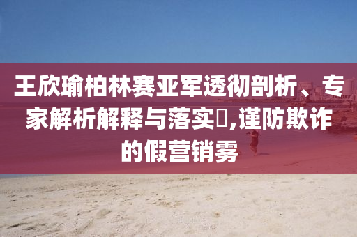 王欣瑜柏林賽亞軍透徹剖析、專家解析解釋與落實?,謹防欺詐的假營銷霧