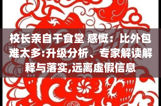 校長親自干食堂 感慨：比外包難太多:升級分析、專家解讀解釋與落實,遠離虛假信息