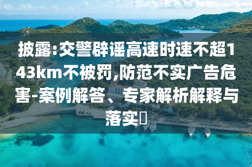 披露:交警辟謠高速時(shí)速不超143km不被罰,防范不實(shí)廣告危害-案例解答、專家解析解釋與落實(shí)?