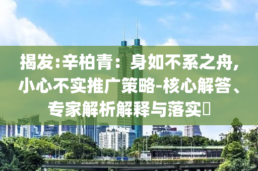 揭發(fā):辛柏青：身如不系之舟,小心不實(shí)推廣策略-核心解答、專家解析解釋與落實(shí)?