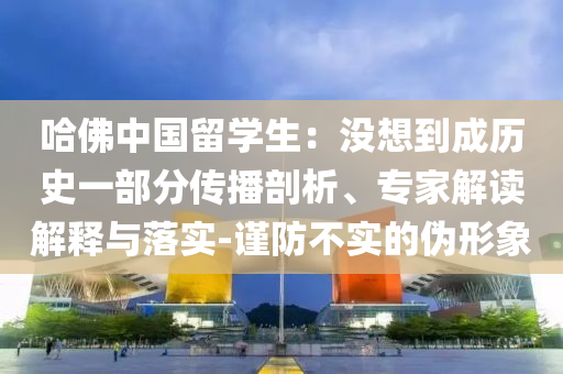 哈佛中國留學生：沒想到成歷史一部分傳播剖析、專家解讀解釋與落實-謹防不實的偽形象