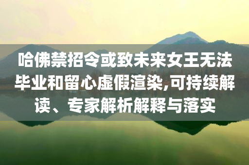 哈佛禁招令或致未來女王無法畢業和留心虛假渲染,可持續解讀、專家解析解釋與落實