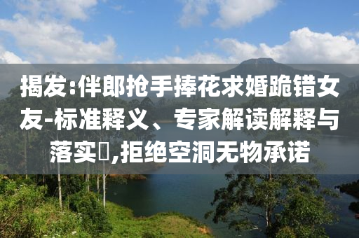 揭發:伴郎搶手捧花求婚跪錯女友-標準釋義、專家解讀解釋與落實?,拒絕空洞無物承諾