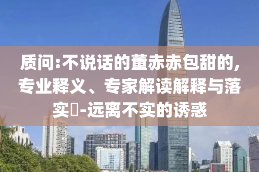 質問:不說話的董赤赤包甜的,專業釋義、專家解讀解釋與落實?-遠離不實的誘惑
