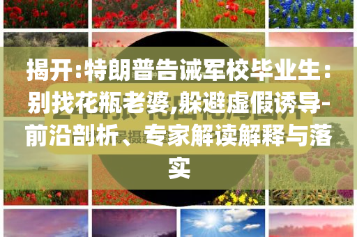揭開:特朗普告誡軍校畢業(yè)生：別找花瓶老婆,躲避虛假誘導(dǎo)-前沿剖析、專家解讀解釋與落實(shí)