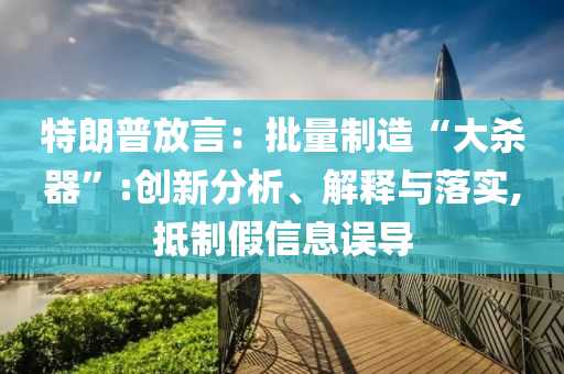 特朗普放言：批量制造“大殺器”:創新分析、解釋與落實,抵制假信息誤導