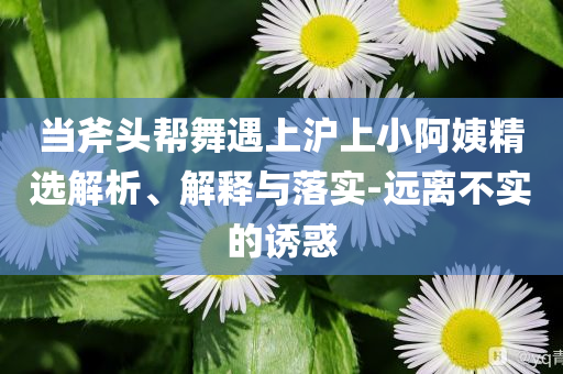 當斧頭幫舞遇上滬上小阿姨精選解析、解釋與落實-遠離不實的誘惑