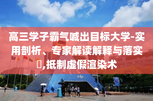 高三學(xué)子霸氣喊出目標(biāo)大學(xué)-實(shí)用剖析、專家解讀解釋與落實(shí)?,抵制虛假渲染術(shù)