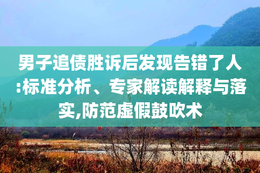 男子追債勝訴后發(fā)現(xiàn)告錯(cuò)了人:標(biāo)準(zhǔn)分析、專家解讀解釋與落實(shí),防范虛假鼓吹術(shù)