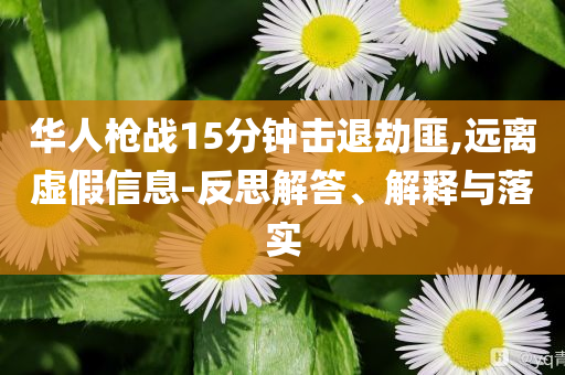 華人槍戰15分鐘擊退劫匪,遠離虛假信息-反思解答、解釋與落實