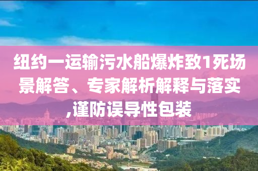 紐約一運(yùn)輸污水船爆炸致1死場(chǎng)景解答、專家解析解釋與落實(shí),謹(jǐn)防誤導(dǎo)性包裝