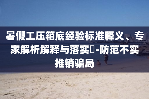 暑假工壓箱底經驗標準釋義、專家解析解釋與落實?-防范不實推銷騙局