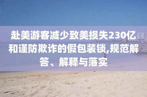 赴美游客減少致美損失230億和謹防欺詐的假包裝鎖,規(guī)范解答、解釋與落實