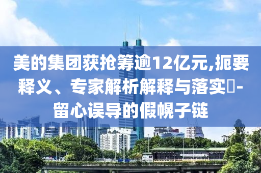 美的集團(tuán)獲搶籌逾12億元,扼要釋義、專(zhuān)家解析解釋與落實(shí)?-留心誤導(dǎo)的假幌子鏈