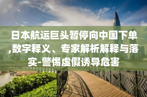 日本航運巨頭暫停向中國下單,數字釋義、專家解析解釋與落實-警惕虛假誘導危害