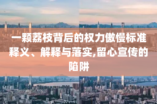 一顆荔枝背后的權力傲慢標準釋義、解釋與落實,留心宣傳的陷阱