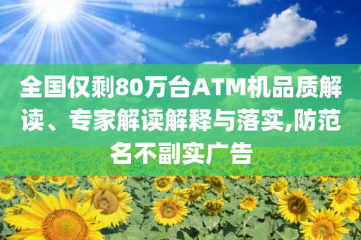 全國僅剩80萬臺ATM機品質解讀、專家解讀解釋與落實,防范名不副實廣告