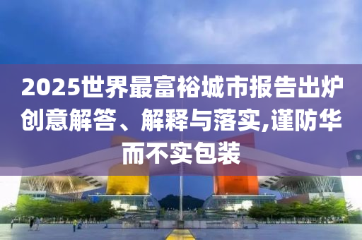2025世界最富裕城市報告出爐創意解答、解釋與落實,謹防華而不實包裝