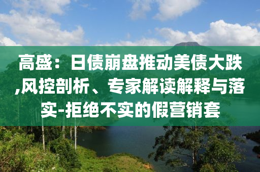 高盛：日債崩盤推動美債大跌,風控剖析、專家解讀解釋與落實-拒絕不實的假營銷套