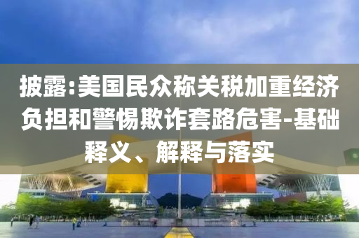 披露:美國民眾稱關稅加重經濟負擔和警惕欺詐套路危害-基礎釋義、解釋與落實