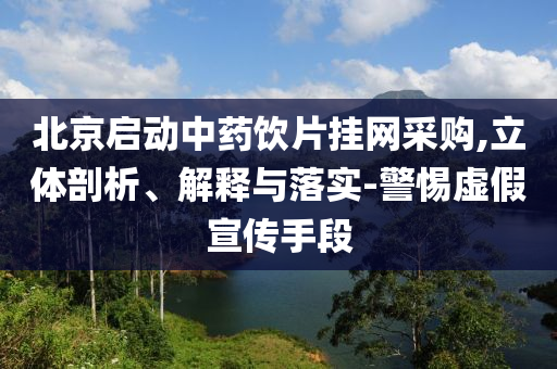 北京啟動中藥飲片掛網采購,立體剖析、解釋與落實-警惕虛假宣傳手段